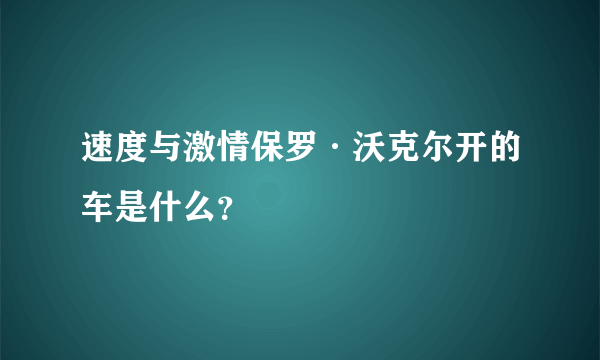 速度与激情保罗·沃克尔开的车是什么？