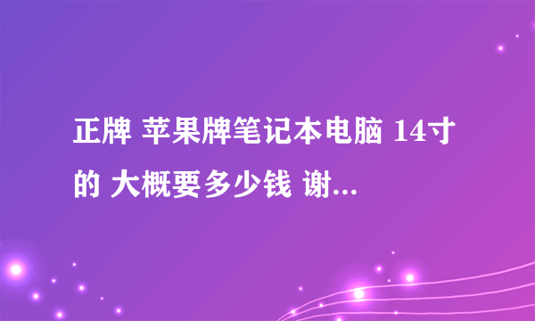 正牌 苹果牌笔记本电脑 14寸的 大概要多少钱 谢谢 说的详细些