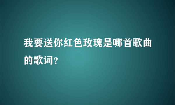 我要送你红色玫瑰是哪首歌曲的歌词？