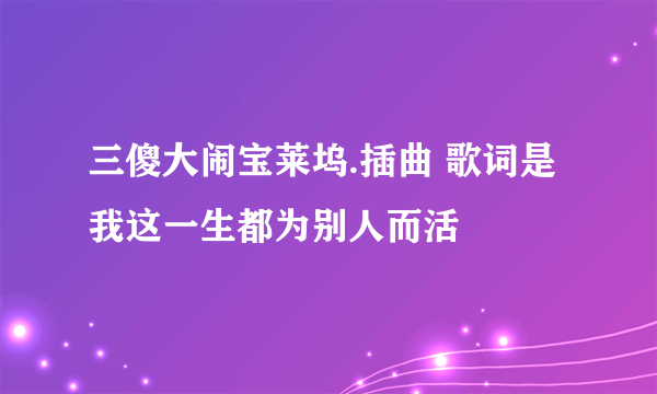 三傻大闹宝莱坞.插曲 歌词是 我这一生都为别人而活