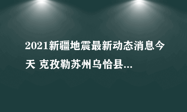 2021新疆地震最新动态消息今天 克孜勒苏州乌恰县发生3.1级地震