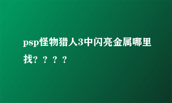 psp怪物猎人3中闪亮金属哪里找？？？？