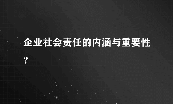 企业社会责任的内涵与重要性？