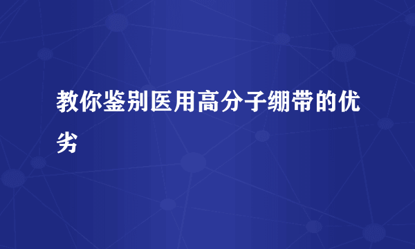 教你鉴别医用高分子绷带的优劣