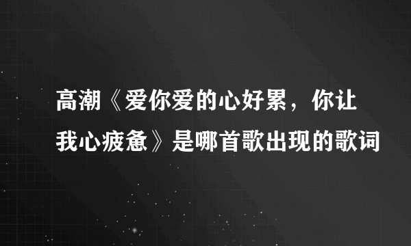 高潮《爱你爱的心好累，你让我心疲惫》是哪首歌出现的歌词