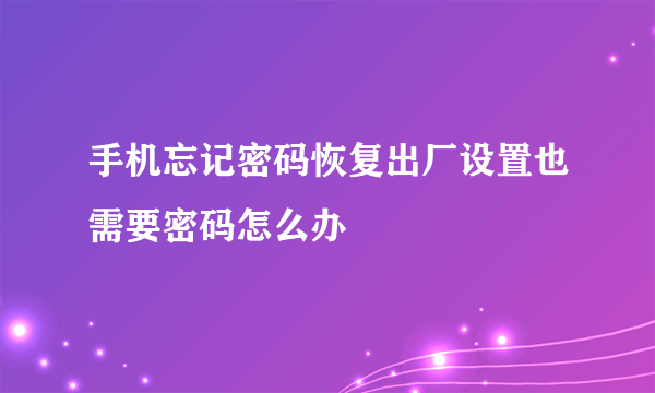 手机忘记密码恢复出厂设置也需要密码怎么办