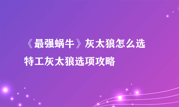 《最强蜗牛》灰太狼怎么选 特工灰太狼选项攻略