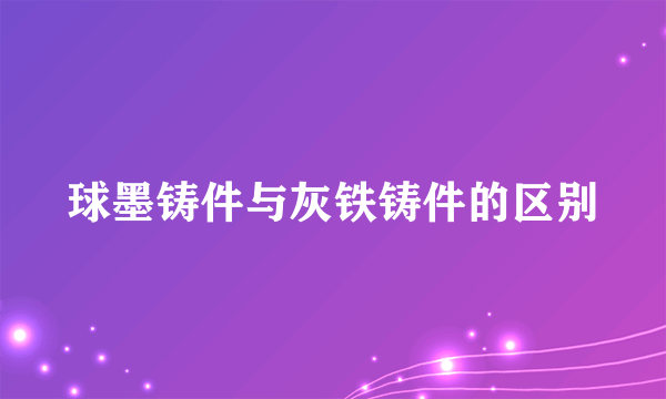 球墨铸件与灰铁铸件的区别