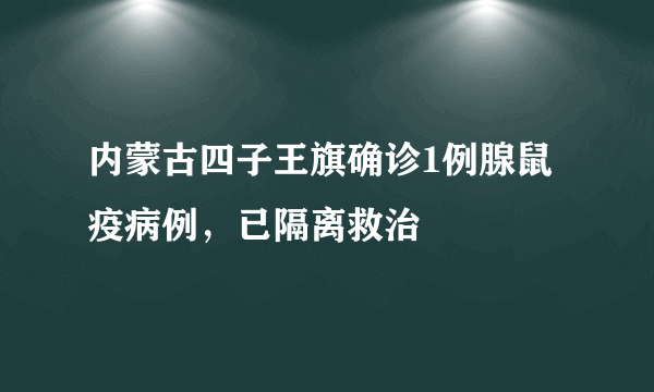 内蒙古四子王旗确诊1例腺鼠疫病例，已隔离救治