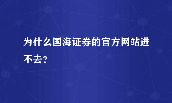 为什么国海证券的官方网站进不去？