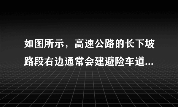 如图所示，高速公路的长下坡路段右边通常会建避险车道，避险车道是指在长陡下坡路段行车道外侧增设的供刹车失灵车辆驶离主道安全减速的专用车道。有一辆货车刹车失灵，司机关闭发动机后冲上避险车道，在向上冲的过程中，关于该货车受到的力，下列说法正确的是（  ）A.受重力、斜面支持力、沿斜面向下的摩擦力B.受重力、沿斜面向上的冲力、斜面的支持力C.受重力、沿斜面向上的冲力、沿斜面向下的摩擦力D.受重力、斜面的支持力、沿斜面向上的冲力、沿斜面向下的摩擦力