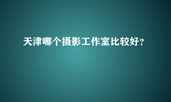 天津哪个摄影工作室比较好？