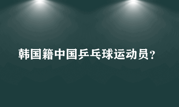 韩国籍中国乒乓球运动员？