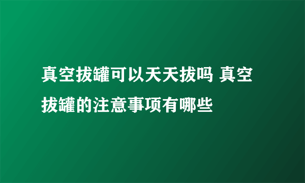 真空拔罐可以天天拔吗 真空拔罐的注意事项有哪些