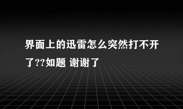 界面上的迅雷怎么突然打不开了??如题 谢谢了