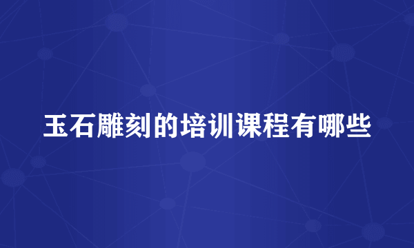 玉石雕刻的培训课程有哪些