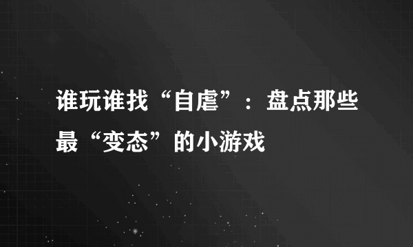 谁玩谁找“自虐”：盘点那些最“变态”的小游戏