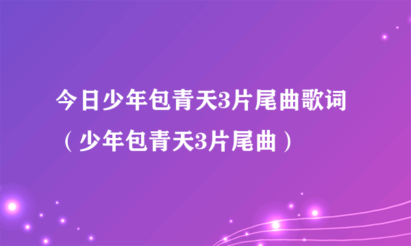 今日少年包青天3片尾曲歌词（少年包青天3片尾曲）