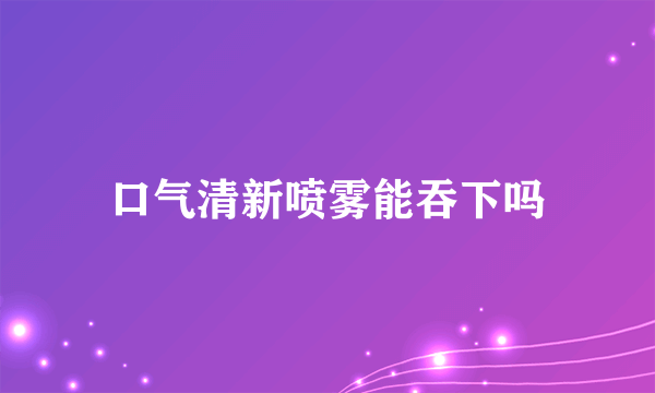 口气清新喷雾能吞下吗