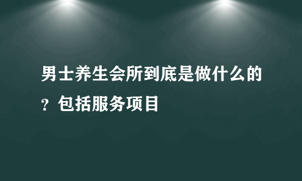 男士养生会所到底是做什么的？包括服务项目