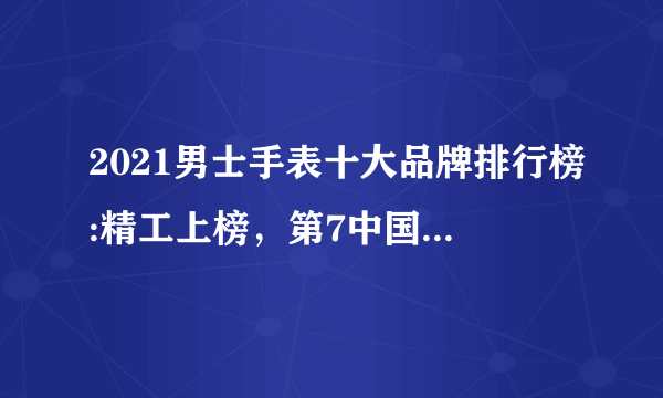 2021男士手表十大品牌排行榜:精工上榜，第7中国钟表之王