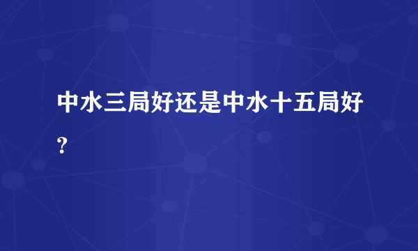 中水三局好还是中水十五局好？