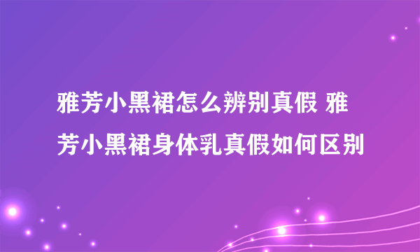 雅芳小黑裙怎么辨别真假 雅芳小黑裙身体乳真假如何区别