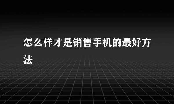 怎么样才是销售手机的最好方法