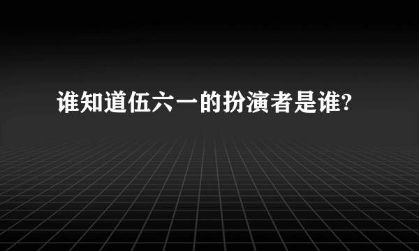 谁知道伍六一的扮演者是谁?