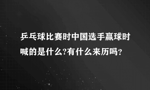 乒乓球比赛时中国选手赢球时喊的是什么?有什么来历吗？