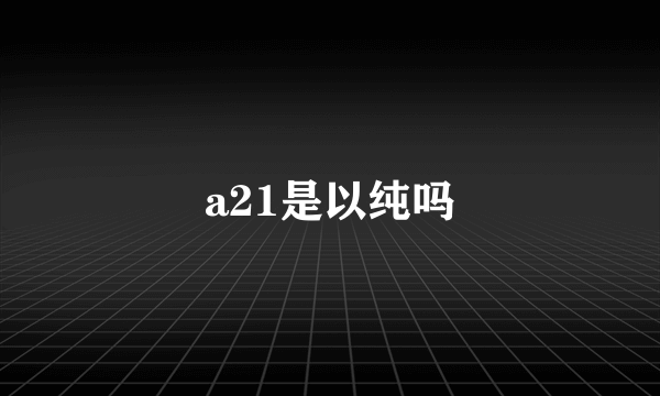 a21是以纯吗