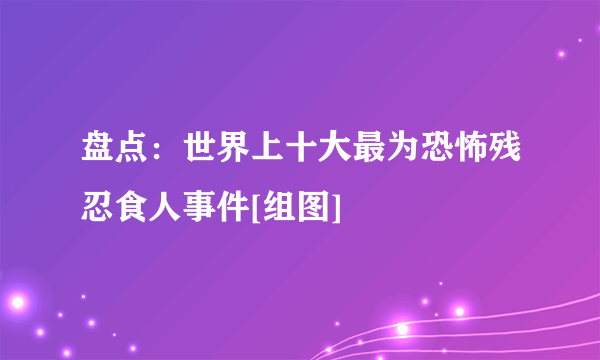 盘点：世界上十大最为恐怖残忍食人事件[组图]