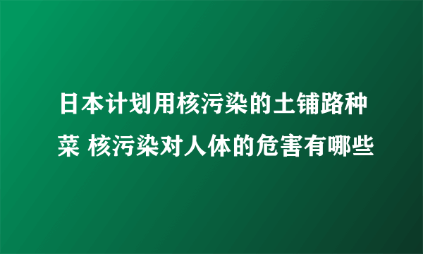 日本计划用核污染的土铺路种菜 核污染对人体的危害有哪些