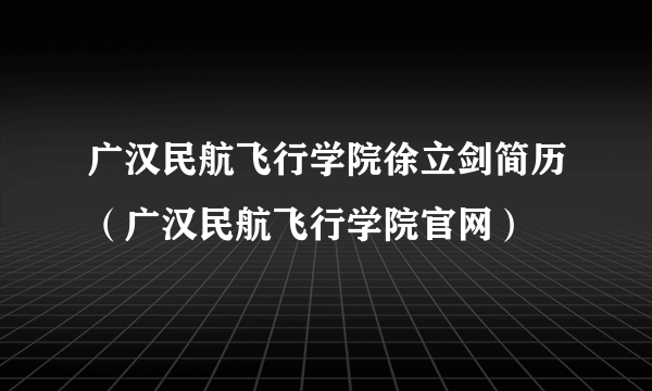 广汉民航飞行学院徐立剑简历（广汉民航飞行学院官网）