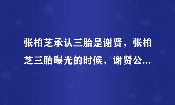 张柏芝承认三胎是谢贤，张柏芝三胎曝光的时候，谢贤公开与这个孩子的关系，