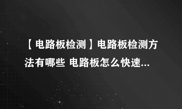 【电路板检测】电路板检测方法有哪些 电路板怎么快速检测出故障