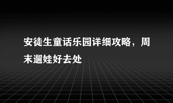 安徒生童话乐园详细攻略，周末遛娃好去处