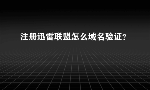 注册迅雷联盟怎么域名验证？