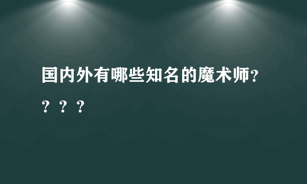 国内外有哪些知名的魔术师？？？？