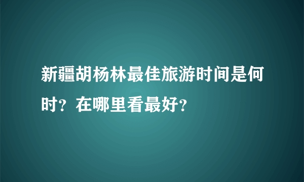 新疆胡杨林最佳旅游时间是何时？在哪里看最好？