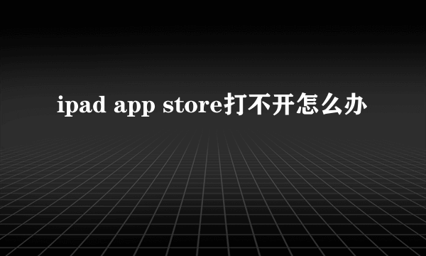 ipad app store打不开怎么办