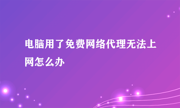 电脑用了免费网络代理无法上网怎么办