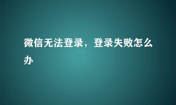 微信无法登录，登录失败怎么办