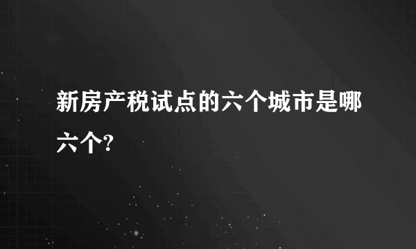 新房产税试点的六个城市是哪六个?