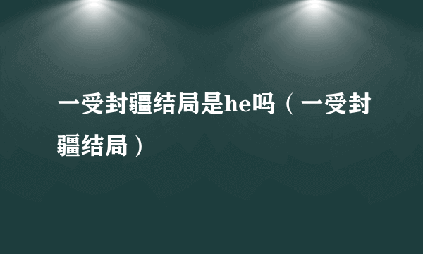 一受封疆结局是he吗（一受封疆结局）