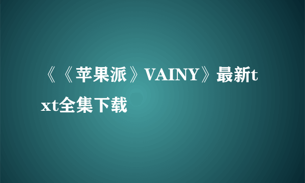 《《苹果派》VAINY》最新txt全集下载