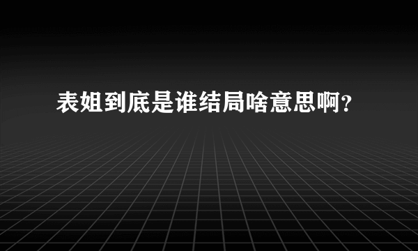 表姐到底是谁结局啥意思啊？