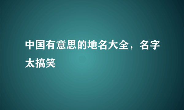 中国有意思的地名大全，名字太搞笑