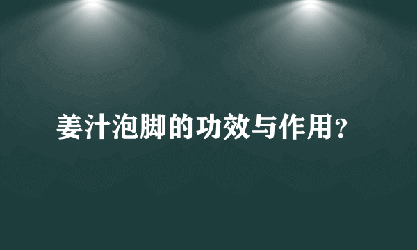 姜汁泡脚的功效与作用？