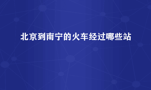 北京到南宁的火车经过哪些站